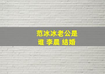 范冰冰老公是谁 李晨 结婚